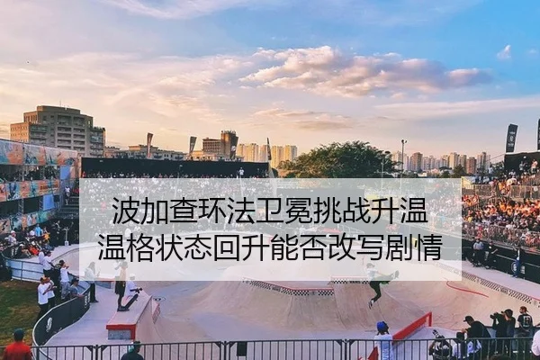 波加查环法卫冕挑战升温 温格状态回升能否改写剧情